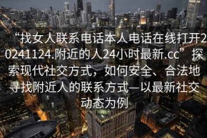 “找女人聯(lián)系電話(huà)本人電話(huà)在線(xiàn)打開(kāi)20241124.附近的人24小時(shí)最新.cc”探索現代社交方式，如何安全、合法地尋找附近人的聯(lián)系方式—以最新社交動(dòng)態(tài)為例