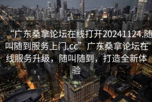 “廣東桑拿論壇在線(xiàn)打開(kāi)20241124.隨叫隨到服務(wù)上門(mén).cc”廣東桑拿論壇在線(xiàn)服務(wù)升級，隨叫隨到，打造全新體驗