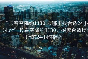 “長(cháng)春空降約1130.去哪里找合適24小時(shí).cc”長(cháng)春空降約1130，探索合適場(chǎng)所的24小時(shí)指南