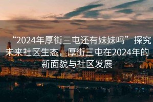 “2024年厚街三屯還有妹妹嗎”探究未來(lái)社區生態(tài)，厚街三屯在2024年的新面貌與社區發(fā)展