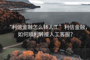 “利信金融怎么轉人工”利信金融，如何順利轉接人工客服？