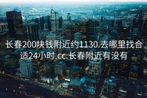 長(cháng)春200塊錢(qián)附近約1130.去哪里找合適24小時(shí).cc:長(cháng)春附近有沒(méi)有
