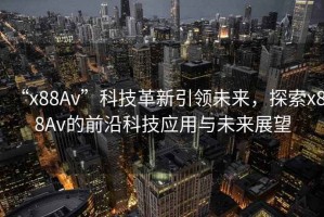 “x88Av”科技革新引領(lǐng)未來(lái)，探索x88Av的前沿科技應用與未來(lái)展望