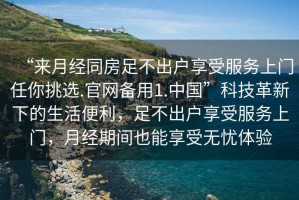 “來(lái)月經(jīng)同房足不出戶(hù)享受服務(wù)上門(mén)任你挑選.官網(wǎng)備用1.中國”科技革新下的生活便利，足不出戶(hù)享受服務(wù)上門(mén)，月經(jīng)期間也能享受無(wú)憂(yōu)體驗