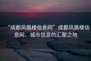 “成都鳳凰樓信息網(wǎng)”成都鳳凰樓信息網(wǎng)，城市信息的匯聚之地