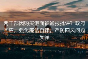 兩干部因購買(mǎi)泡面被通報批評？政府回應，強化廉潔自律，嚴防四風(fēng)問(wèn)題反彈