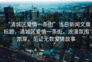 “清城區愛(ài)情一條街”當日新聞文章標題，清城區愛(ài)情一條街，浪漫氛圍濃厚，見(jiàn)證無(wú)數愛(ài)情故事