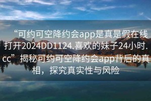 “可約可空降約會(huì )app是真是假在線(xiàn)打開(kāi)2024DD1124.喜歡的妹子24小時(shí).cc”揭秘可約可空降約會(huì )app背后的真相，探究真實(shí)性與風(fēng)險