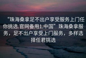 “珠海桑拿足不出戶(hù)享受服務(wù)上門(mén)任你挑選.官網(wǎng)備用1.中國”珠海桑拿服務(wù)，足不出戶(hù)享受上門(mén)服務(wù)，多樣選擇任君挑選