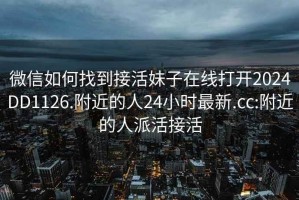 微信如何找到接活妹子在線(xiàn)打開(kāi)2024DD1126.附近的人24小時(shí)最新.cc:附近的人派活接活