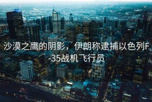 沙漠之鷹的陰影，伊朗稱(chēng)逮捕以色列F-35戰機飛行員