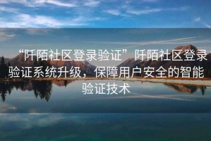 “阡陌社區登錄驗證”阡陌社區登錄驗證系統升級，保障用戶(hù)安全的智能驗證技術(shù)