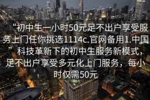 “初中生一小時(shí)50元足不出戶(hù)享受服務(wù)上門(mén)任你挑選1114c.官網(wǎng)備用1.中國”科技革新下的初中生服務(wù)新模式，足不出戶(hù)享受多元化上門(mén)服務(wù)，每小時(shí)僅需50元