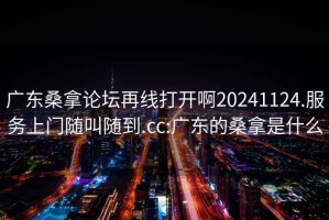 廣東桑拿論壇再線(xiàn)打開(kāi)啊20241124.服務(wù)上門(mén)隨叫隨到.cc:廣東的桑拿是什么