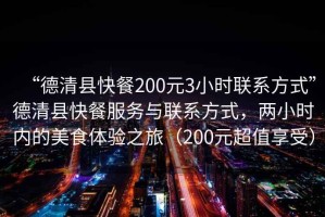“德清縣快餐200元3小時(shí)聯(lián)系方式”德清縣快餐服務(wù)與聯(lián)系方式，兩小時(shí)內的美食體驗之旅（200元超值享受）