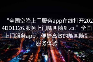 “全國空降上門(mén)服務(wù)app在線(xiàn)打開(kāi)2024DD1126.服務(wù)上門(mén)隨叫隨到.cc”全國上門(mén)服務(wù)app，便捷高效的隨叫隨到服務(wù)體驗