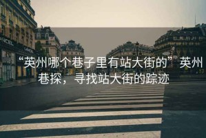 “英州哪個(gè)巷子里有站大街的”英州巷探，尋找站大街的蹤跡