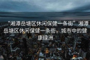 “湘潭岳塘區休閑保健一條街”湘潭岳塘區休閑保健一條街，城市中的健康綠洲