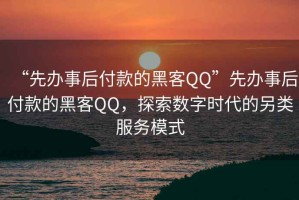 “先辦事后付款的黑客QQ”先辦事后付款的黑客QQ，探索數字時(shí)代的另類(lèi)服務(wù)模式