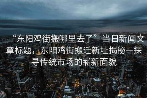 “東陽(yáng)雞街搬哪里去了”當日新聞文章標題，東陽(yáng)雞街搬遷新址揭秘—探尋傳統市場(chǎng)的嶄新面貌