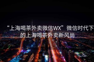 “上海喝茶外賣(mài)微信WX”微信時(shí)代下的上海喝茶外賣(mài)新風(fēng)尚