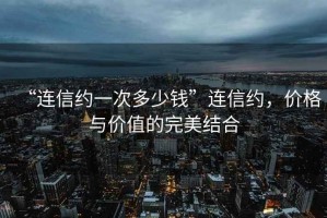 “連信約一次多少錢(qián)”連信約，價(jià)格與價(jià)值的完美結合