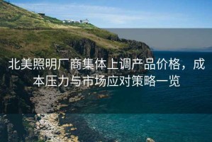 北美照明廠(chǎng)商集體上調產(chǎn)品價(jià)格，成本壓力與市場(chǎng)應對策略一覽