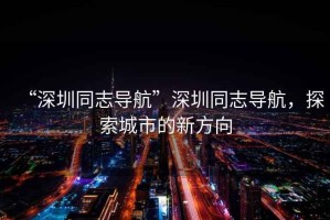 “深圳同志導航”深圳同志導航，探索城市的新方向