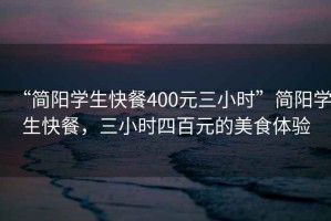 “簡(jiǎn)陽(yáng)學(xué)生快餐400元三小時(shí)”簡(jiǎn)陽(yáng)學(xué)生快餐，三小時(shí)四百元的美食體驗