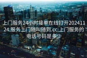上門(mén)服務(wù)24小時(shí)接單在線(xiàn)打開(kāi)20241124.服務(wù)上門(mén)隨叫隨到.cc:上門(mén)服務(wù)的電話(huà)號碼是多少