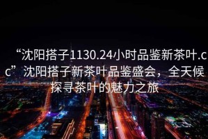 “沈陽(yáng)搭子1130.24小時(shí)品鑒新茶葉.cc”沈陽(yáng)搭子新茶葉品鑒盛會(huì )，全天候探尋茶葉的魅力之旅