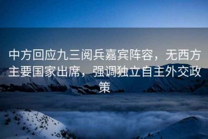 中方回應九三閱兵嘉賓陣容，無(wú)西方主要國家出席，強調獨立自主外交政策