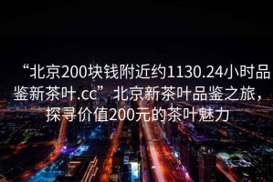 “北京200塊錢(qián)附近約1130.24小時(shí)品鑒新茶葉.cc”北京新茶葉品鑒之旅，探尋價(jià)值200元的茶葉魅力