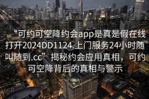 “可約可空降約會(huì )app是真是假在線(xiàn)打開(kāi)2024DD1124.上門(mén)服務(wù)24小時(shí)隨叫隨到.cc”揭秘約會(huì )應用真相，可約可空降背后的真相與警示