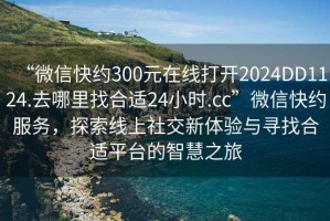 “微信快約300元在線(xiàn)打開(kāi)2024DD1124.去哪里找合適24小時(shí).cc”微信快約服務(wù)，探索線(xiàn)上社交新體驗與尋找合適平臺的智慧之旅