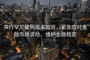 央行罕見(jiàn)破例周末加班，緊急應對金融市場(chǎng)波動(dòng)，維護金融穩定