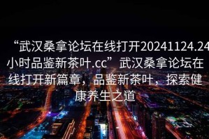“武漢桑拿論壇在線(xiàn)打開(kāi)20241124.24小時(shí)品鑒新茶葉.cc”武漢桑拿論壇在線(xiàn)打開(kāi)新篇章，品鑒新茶葉，探索健康養生之道