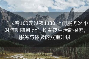 “長(cháng)春100元過(guò)夜1130.上門(mén)服務(wù)24小時(shí)隨叫隨到.cc”長(cháng)春夜生活新探索，服務(wù)與體驗的雙重升級