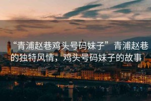 “青浦趙巷雞頭號碼妹子”青浦趙巷的獨特風(fēng)情，雞頭號碼妹子的故事