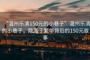 “溫州樂(lè )清150元的小巷子”溫州樂(lè )清的小巷子，隱匿于繁華背后的150元故事