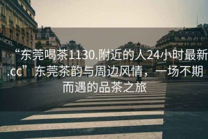 “東莞喝茶1130.附近的人24小時(shí)最新.cc”東莞茶韻與周邊風(fēng)情，一場(chǎng)不期而遇的品茶之旅