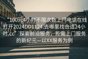 “100元4小時(shí)不限次數上門(mén)電話(huà)在線(xiàn)打開(kāi)2024DD1124.去哪里找合適24小時(shí).cc”探索前沿服務(wù)，按需上門(mén)服務(wù)的新紀元—以XX服務(wù)為例