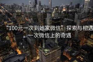 “100元一次到她家微信”探索與相遇，一次微信上的奇遇