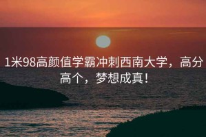 1米98高顏值學(xué)霸沖刺西南大學(xué)，高分高個(gè)，夢(mèng)想成真！
