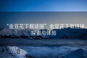 “金豆花下載鏈接”金豆花下載鏈接，探索與體驗