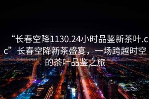 “長(cháng)春空降1130.24小時(shí)品鑒新茶葉.cc”長(cháng)春空降新茶盛宴，一場(chǎng)跨越時(shí)空的茶葉品鑒之旅