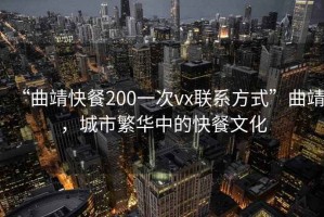 “曲靖快餐200一次vx聯(lián)系方式”曲靖，城市繁華中的快餐文化