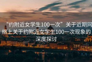 “約附近女學(xué)生100一次”關(guān)于近期網(wǎng)絡(luò )上關(guān)于約附近女學(xué)生100一次現象的深度探討