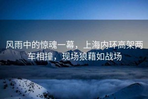 風(fēng)雨中的驚魂一幕，上海內環(huán)高架兩車(chē)相撞，現場(chǎng)狼藉如戰場(chǎng)