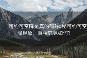 “可約可空降是真的嗎?揭秘可約可空降現象，真相究竟如何？